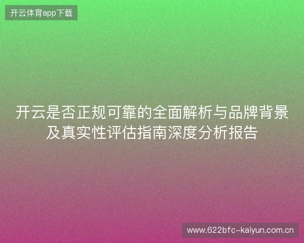 开云是否正规可靠的全面解析与品牌背景及真实性评估指南深度分析报告
